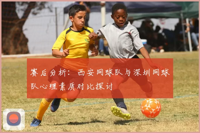 赛后分析：西安网球队与深圳网球队心理素质对比探讨