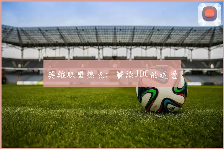 英雄联盟热点：解读JDG的运营