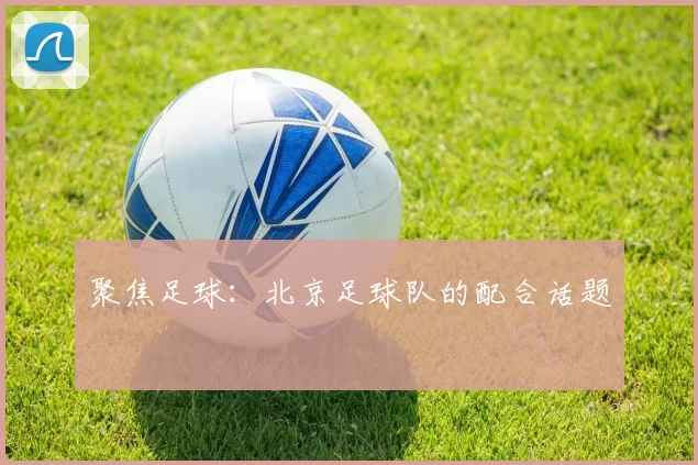 聚焦足球：北京足球队的配合话题