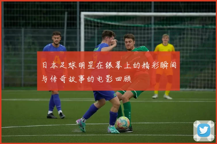 日本足球明星在银幕上的精彩瞬间与传奇故事的电影回顾