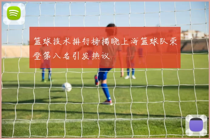 篮球技术排行榜揭晓上海篮球队荣登第八名引发热议
