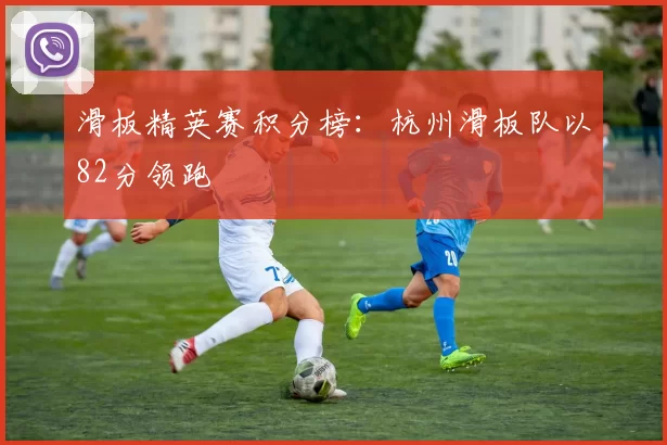 滑板精英赛积分榜：杭州滑板队以82分领跑