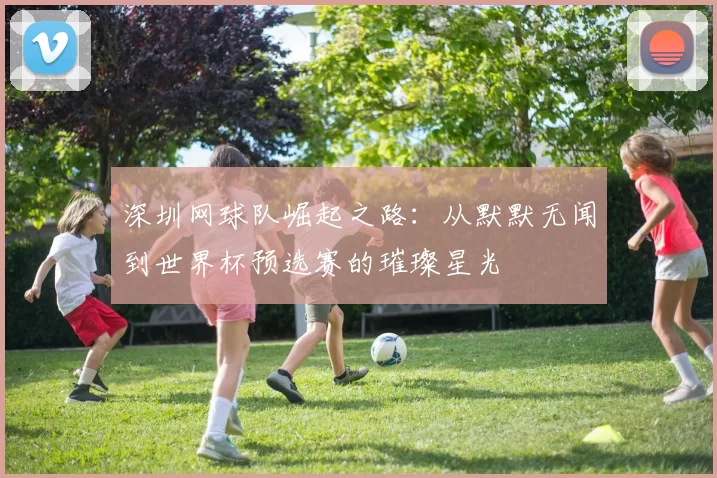 深圳网球队崛起之路：从默默无闻到世界杯预选赛的璀璨星光