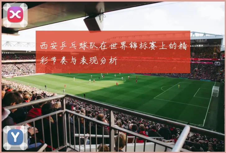 西安乒乓球队在世界锦标赛上的精彩节奏与表现分析