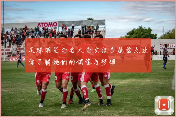 足球明星全名大全女孩专属盘点让你了解她们的偶像与梦想