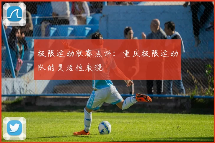 极限运动联赛点评：重庆极限运动队的灵活性表现