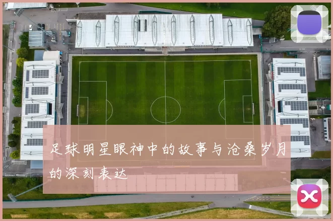 足球明星眼神中的故事与沧桑岁月的深刻表达
