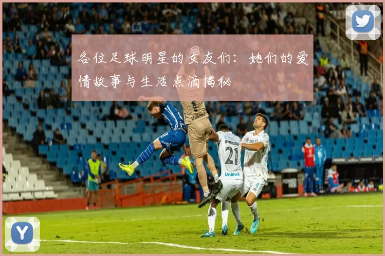 各位足球明星的女友们：她们的爱情故事与生活点滴揭秘