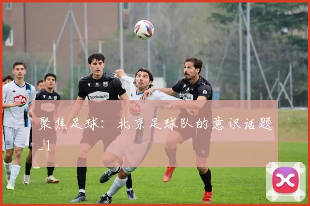 聚焦足球：北京足球队的意识话题_1