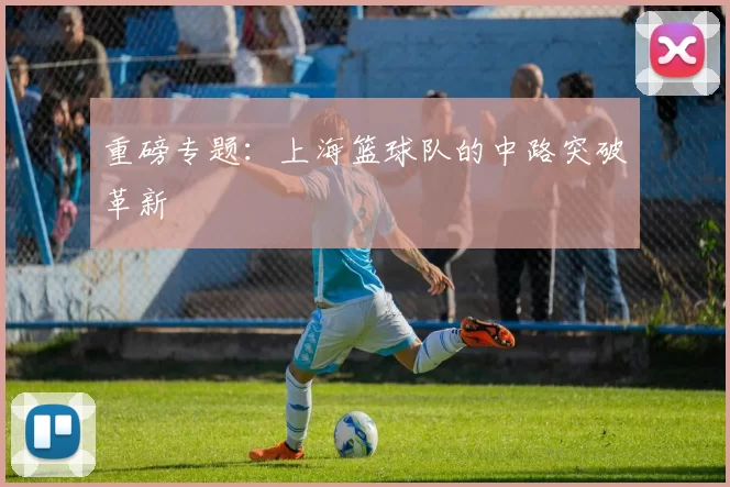 重磅专题：上海篮球队的中路突破革新