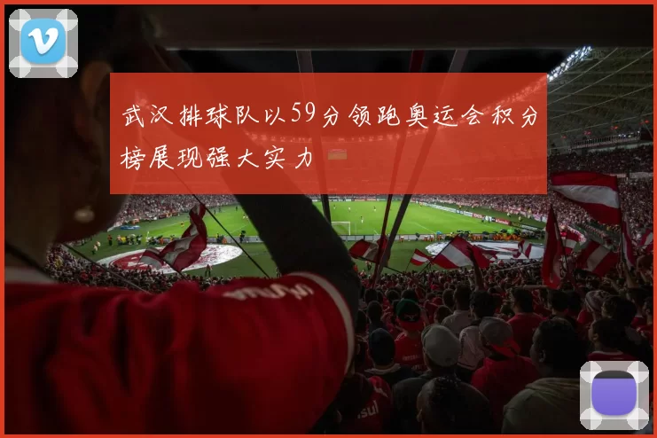 武汉排球队以59分领跑奥运会积分榜展现强大实力