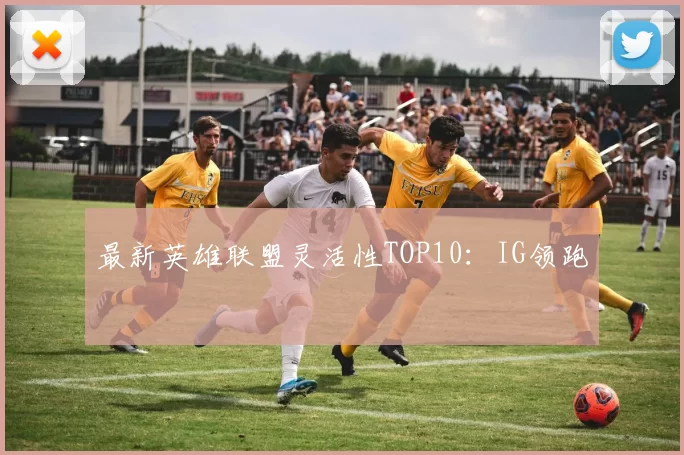 最新英雄联盟灵活性TOP10：IG领跑