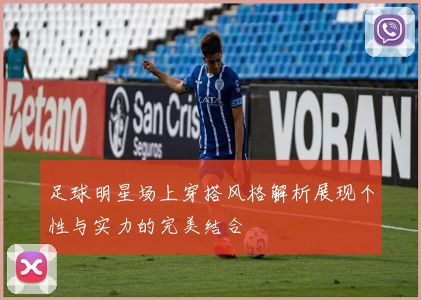 足球明星场上穿搭风格解析展现个性与实力的完美结合