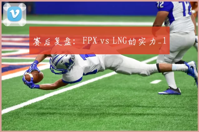 赛后复盘：FPX vs LNG的实力_1