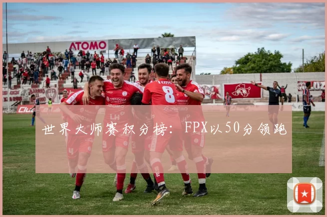 世界大师赛积分榜：FPX以50分领跑