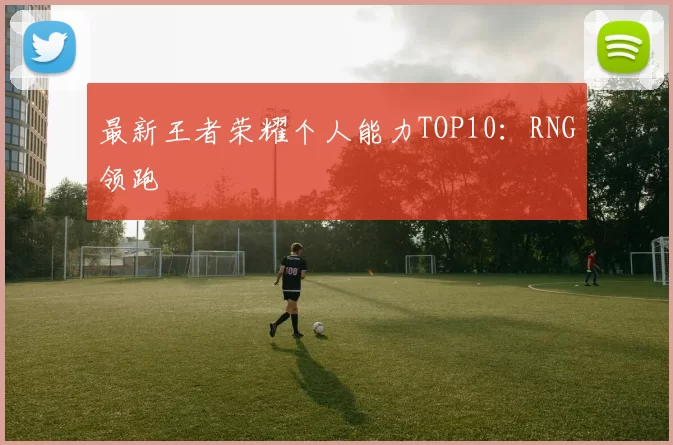 最新王者荣耀个人能力TOP10：RNG领跑